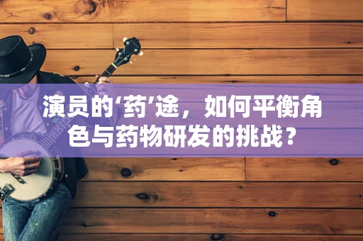 演员的‘药’途，如何平衡角色与药物研发的挑战？
