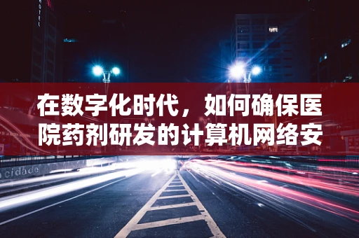 在数字化时代，如何确保医院药剂研发的计算机网络安全？