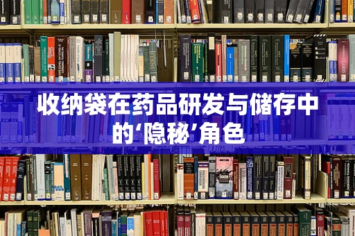 收纳袋在药品研发与储存中的‘隐秘’角色