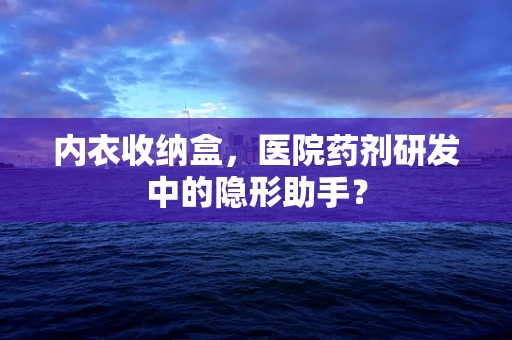内衣收纳盒，医院药剂研发中的隐形助手？