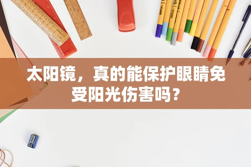 太阳镜，真的能保护眼睛免受阳光伤害吗？