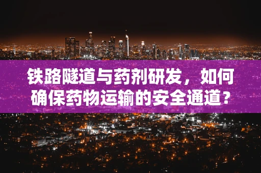 铁路隧道与药剂研发，如何确保药物运输的安全通道？