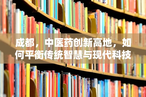 成都，中医药创新高地，如何平衡传统智慧与现代科技的药物研发之路？