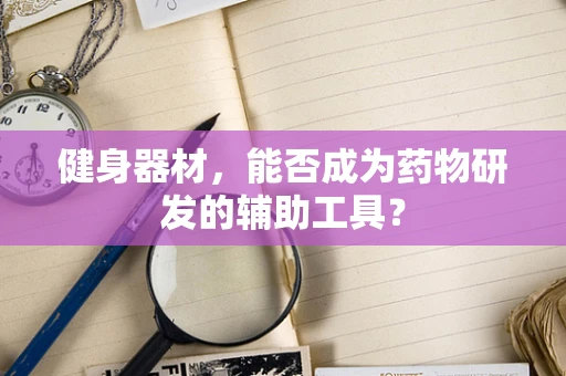 健身器材，能否成为药物研发的辅助工具？