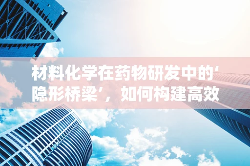 材料化学在药物研发中的‘隐形桥梁’，如何构建高效药物传递系统？
