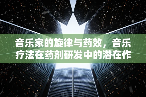 音乐家的旋律与药效，音乐疗法在药剂研发中的潜在作用？
