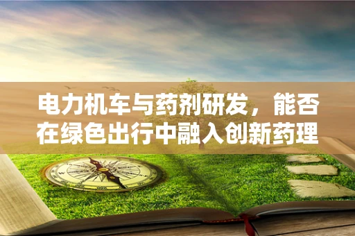 电力机车与药剂研发，能否在绿色出行中融入创新药理？