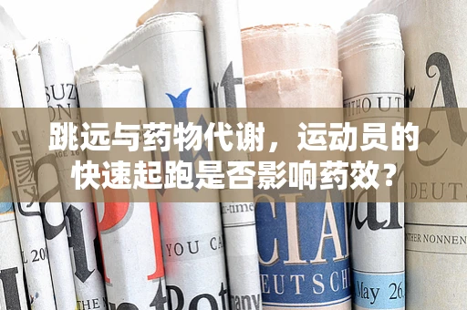 跳远与药物代谢，运动员的快速起跑是否影响药效？