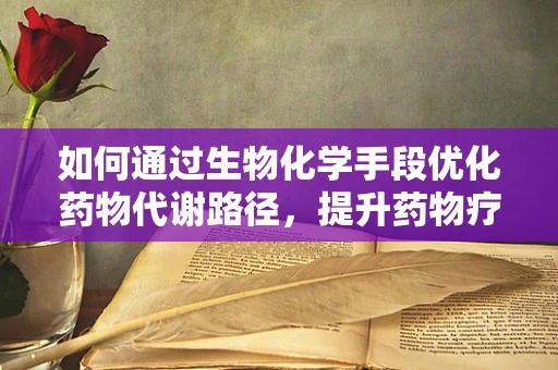 如何通过生物化学手段优化药物代谢路径，提升药物疗效？