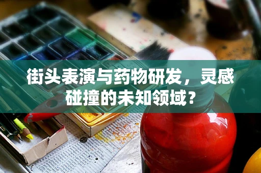 街头表演与药物研发，灵感碰撞的未知领域？