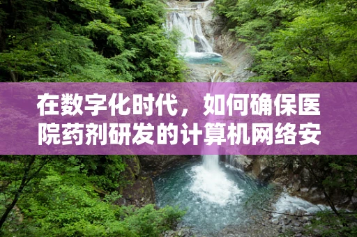 在数字化时代，如何确保医院药剂研发的计算机网络安全？