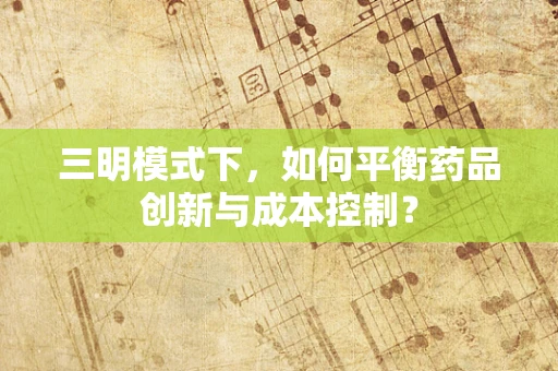 三明模式下，如何平衡药品创新与成本控制？