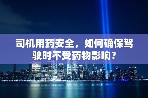 司机用药安全，如何确保驾驶时不受药物影响？