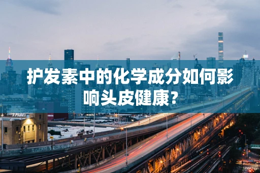 护发素中的化学成分如何影响头皮健康？