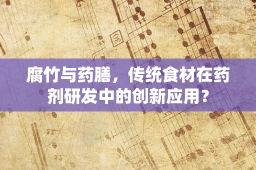 腐竹与药膳，传统食材在药剂研发中的创新应用？