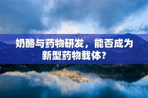 奶酪与药物研发，能否成为新型药物载体？