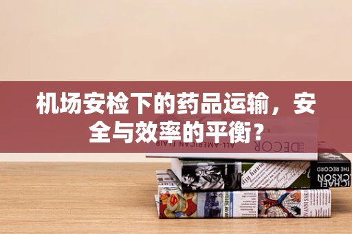 机场安检下的药品运输，安全与效率的平衡？
