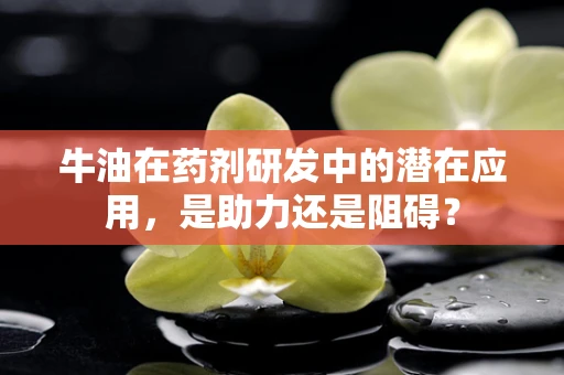 牛油在药剂研发中的潜在应用，是助力还是阻碍？