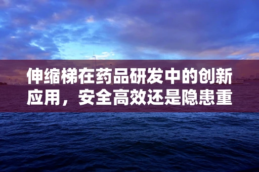伸缩梯在药品研发中的创新应用，安全高效还是隐患重重？