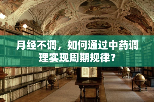 月经不调，如何通过中药调理实现周期规律？