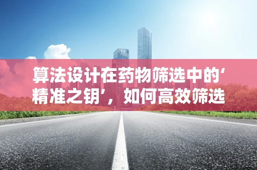 算法设计在药物筛选中的‘精准之钥’，如何高效筛选潜在药物分子？