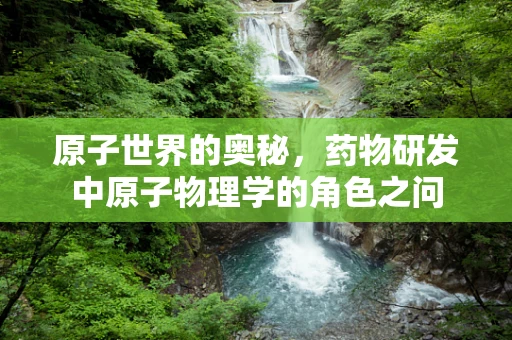 原子世界的奥秘，药物研发中原子物理学的角色之问