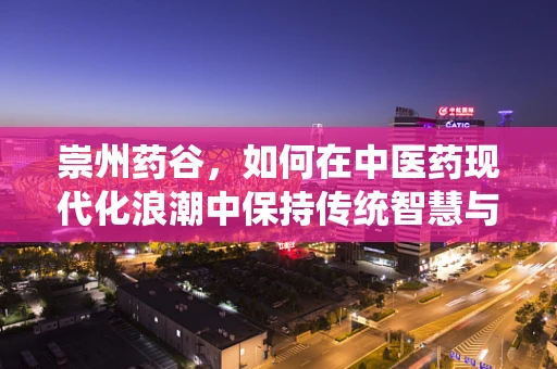 崇州药谷，如何在中医药现代化浪潮中保持传统智慧与创新的平衡？