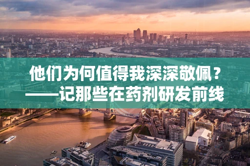 他们为何值得我深深敬佩？——记那些在药剂研发前线默默奉献的科学家们