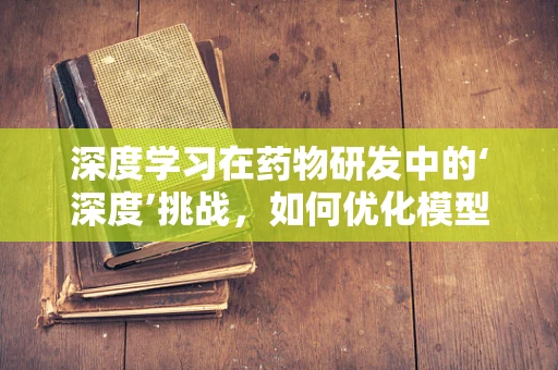 深度学习在药物研发中的‘深度’挑战，如何优化模型以加速创新？