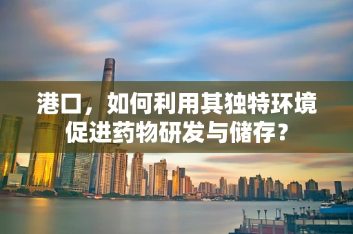 港口，如何利用其独特环境促进药物研发与储存？