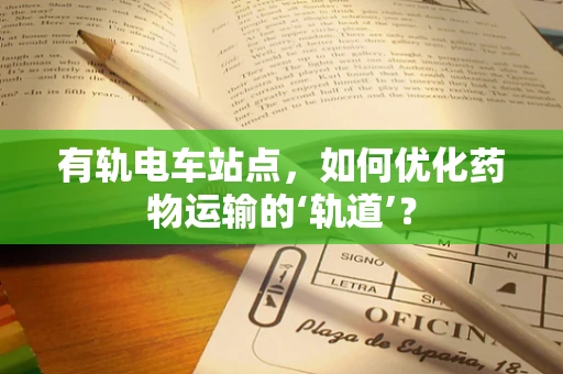 有轨电车站点，如何优化药物运输的‘轨道’？