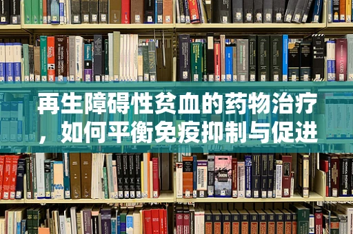 再生障碍性贫血的药物治疗，如何平衡免疫抑制与促进造血的双重挑战？
