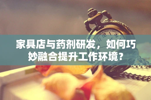 家具店与药剂研发，如何巧妙融合提升工作环境？