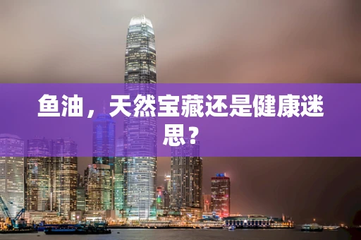 鱼油，天然宝藏还是健康迷思？