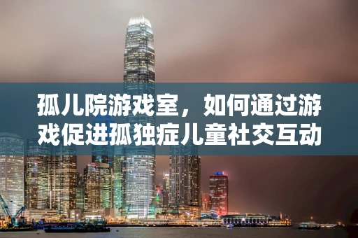 孤儿院游戏室，如何通过游戏促进孤独症儿童社交互动？