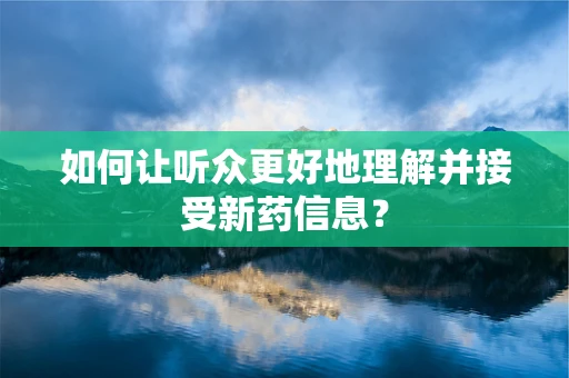 如何让听众更好地理解并接受新药信息？