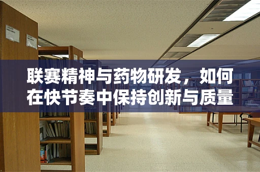 联赛精神与药物研发，如何在快节奏中保持创新与质量？