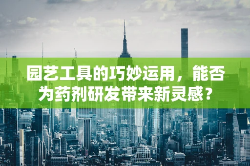 园艺工具的巧妙运用，能否为药剂研发带来新灵感？
