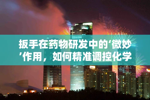 扳手在药物研发中的‘微妙’作用，如何精准调控化学反应？