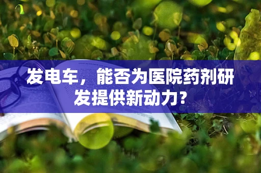 发电车，能否为医院药剂研发提供新动力？
