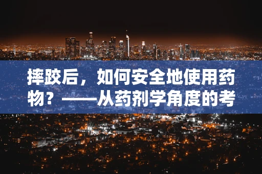 摔跤后，如何安全地使用药物？——从药剂学角度的考量