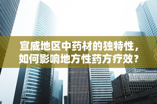 宣威地区中药材的独特性，如何影响地方性药方疗效？