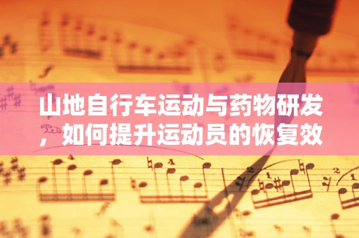 山地自行车运动与药物研发，如何提升运动员的恢复效率？
