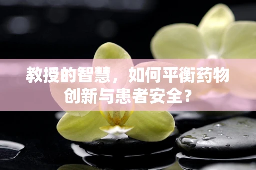 教授的智慧，如何平衡药物创新与患者安全？