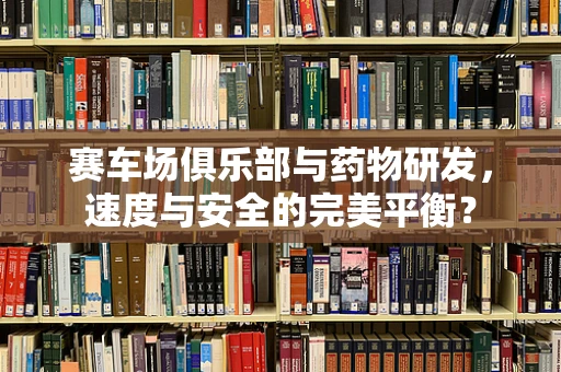 赛车场俱乐部与药物研发，速度与安全的完美平衡？