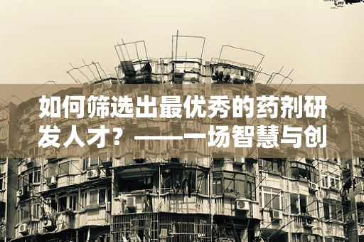 如何筛选出最优秀的药剂研发人才？——一场智慧与创新的选拔赛