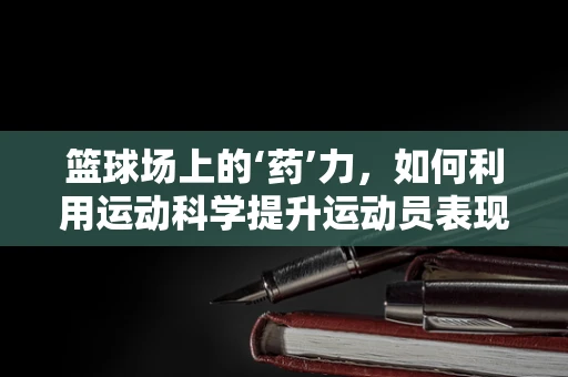 篮球场上的‘药’力，如何利用运动科学提升运动员表现？
