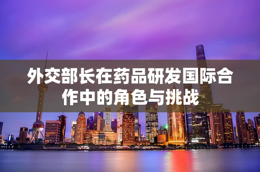 外交部长在药品研发国际合作中的角色与挑战