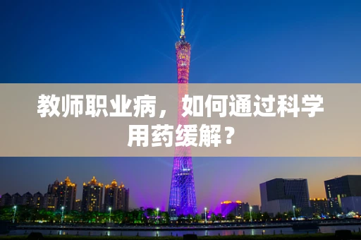 教师职业病，如何通过科学用药缓解？