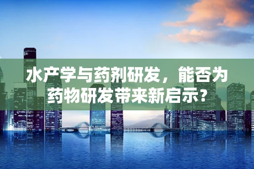 水产学与药剂研发，能否为药物研发带来新启示？